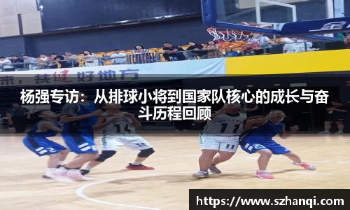 杨强专访：从排球小将到国家队核心的成长与奋斗历程回顾